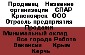 Продавец › Название организации ­ СПАР-Красноярск, ООО › Отрасль предприятия ­ Продажи › Минимальный оклад ­ 15 000 - Все города Работа » Вакансии   . Крым,Керчь